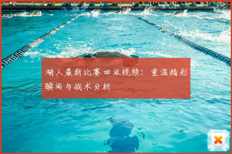 湖人最新比赛回放视频：重温精彩瞬间与战术分析
