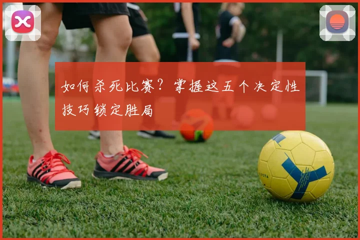 如何杀死比赛?掌握这五个决定性技巧锁定胜局