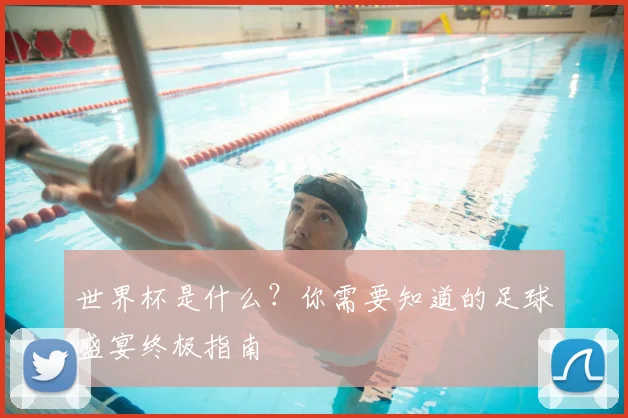 世界杯是什么？你需要知道的足球盛宴终极指南