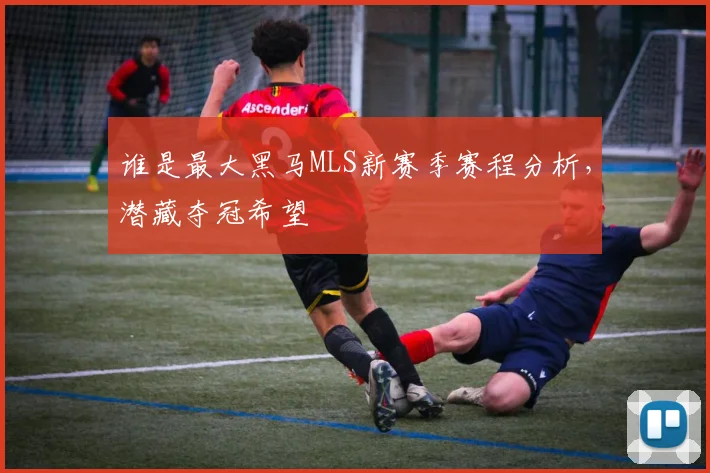 谁是最大黑马MLS新赛季赛程分析，潜藏夺冠希望