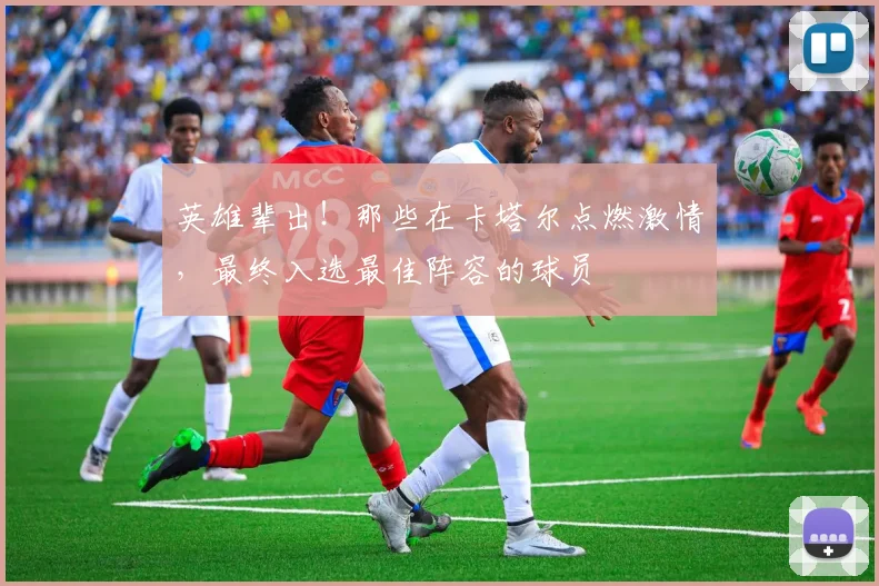 英雄辈出!那些在卡塔尔点燃激情,最终入选最佳阵容的球员