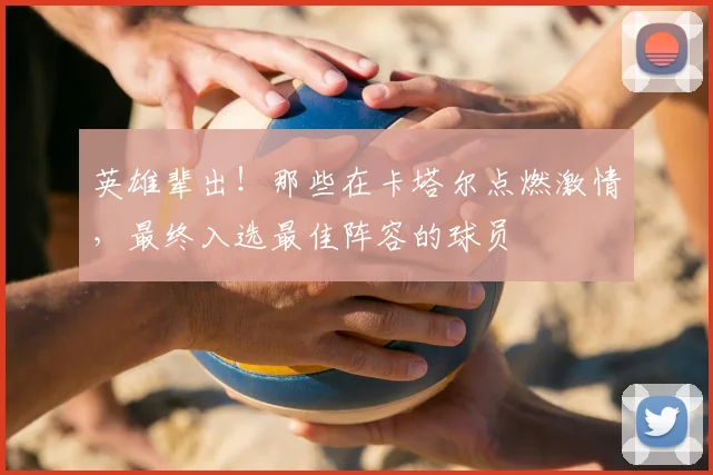 英雄辈出！那些在卡塔尔点燃激情，最终入选最佳阵容的球员