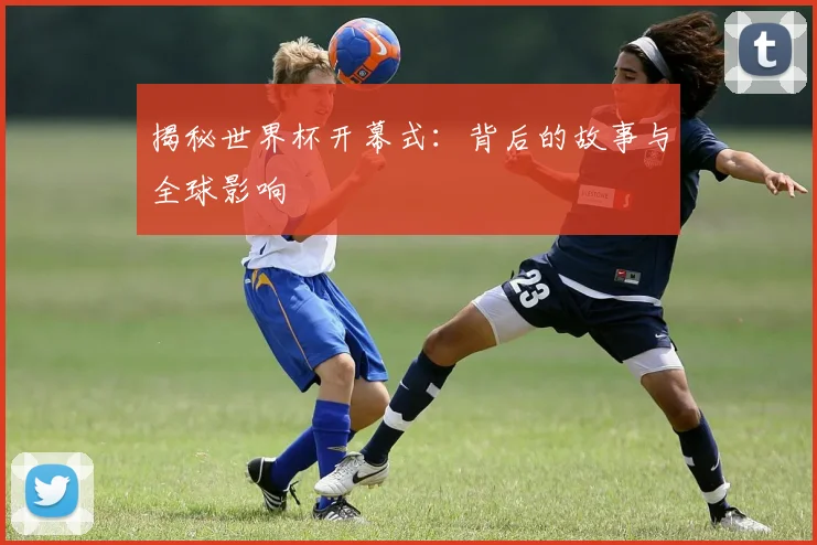揭秘世界杯开幕式:背后的故事与全球影响