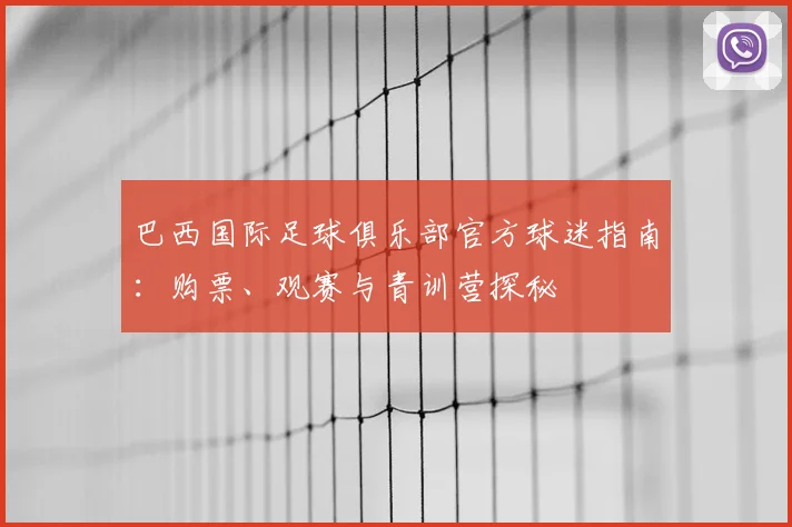巴西国际足球俱乐部官方球迷指南:购票、观赛与青训营探秘